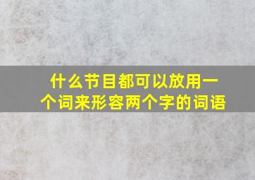 什么节目都可以放用一个词来形容两个字的词语