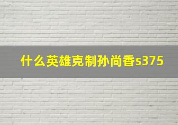 什么英雄克制孙尚香s375