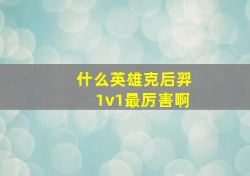 什么英雄克后羿1v1最厉害啊