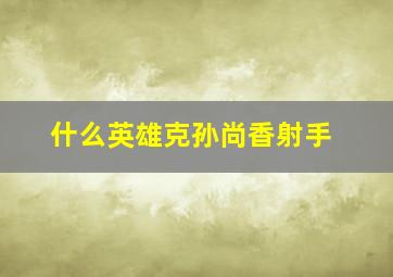 什么英雄克孙尚香射手