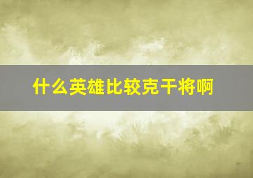 什么英雄比较克干将啊