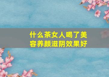 什么茶女人喝了美容养颜滋阴效果好