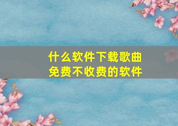 什么软件下载歌曲免费不收费的软件