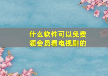 什么软件可以免费领会员看电视剧的