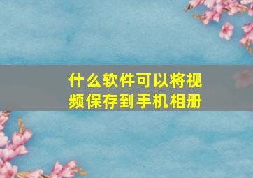 什么软件可以将视频保存到手机相册