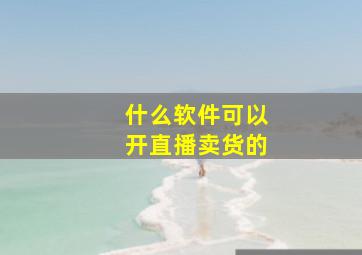 什么软件可以开直播卖货的