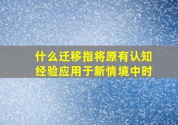 什么迁移指将原有认知经验应用于新情境中时