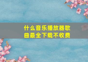 什么音乐播放器歌曲最全下载不收费