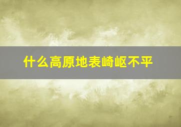 什么高原地表崎岖不平