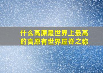 什么高原是世界上最高的高原有世界屋脊之称