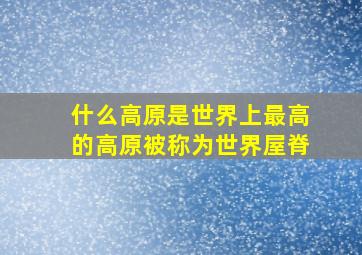 什么高原是世界上最高的高原被称为世界屋脊