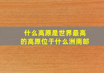 什么高原是世界最高的高原位于什么洲南部