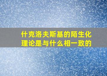 什克洛夫斯基的陌生化理论是与什么相一致的