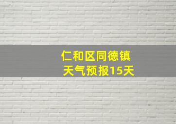 仁和区同德镇天气预报15天