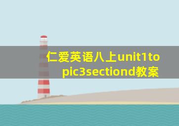 仁爱英语八上unit1topic3sectiond教案