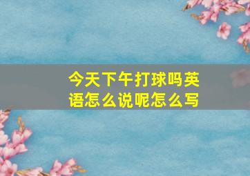 今天下午打球吗英语怎么说呢怎么写