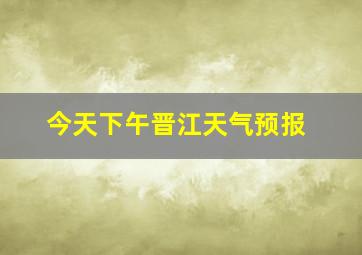 今天下午晋江天气预报