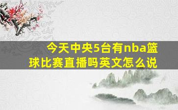 今天中央5台有nba篮球比赛直播吗英文怎么说