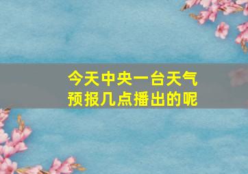 今天中央一台天气预报几点播出的呢