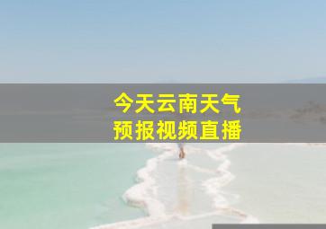 今天云南天气预报视频直播