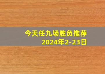 今天任九场胜负推荐2024年2-23日