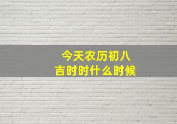 今天农历初八吉时时什么时候