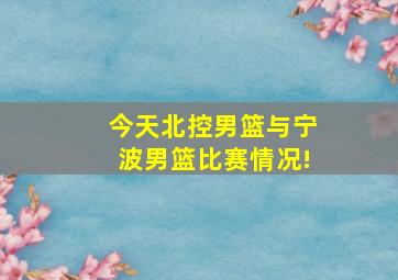 今天北控男篮与宁波男篮比赛情况!