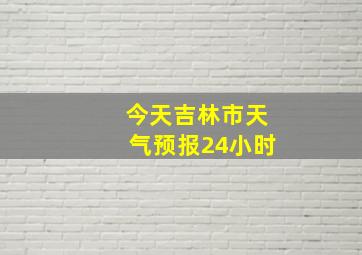 今天吉林市天气预报24小时