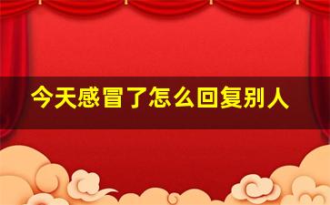 今天感冒了怎么回复别人