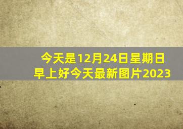 今天是12月24日星期日早上好今天最新图片2023