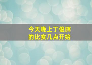 今天晚上丁俊晖的比赛几点开始