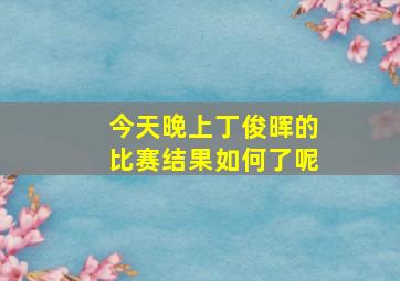 今天晚上丁俊晖的比赛结果如何了呢