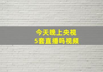 今天晚上央视5套直播吗视频