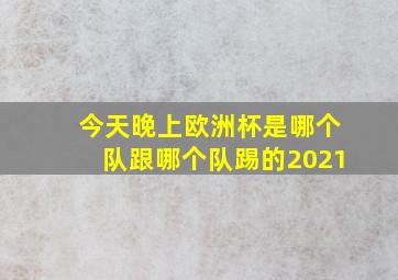 今天晚上欧洲杯是哪个队跟哪个队踢的2021