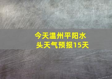 今天温州平阳水头天气预报15天