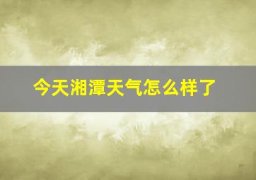 今天湘潭天气怎么样了