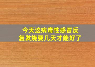 今天这病毒性感冒反复发烧要几天才能好了