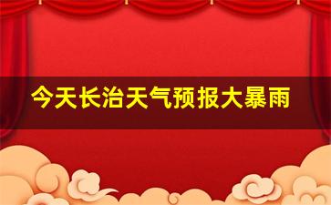 今天长治天气预报大暴雨