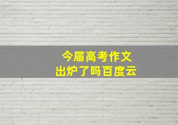 今届高考作文出炉了吗百度云