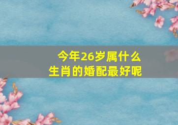 今年26岁属什么生肖的婚配最好呢