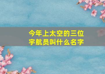 今年上太空的三位宇航员叫什么名字