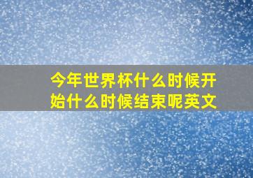 今年世界杯什么时候开始什么时候结束呢英文