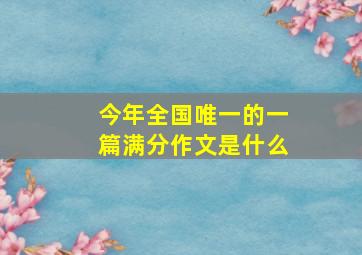 今年全国唯一的一篇满分作文是什么