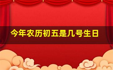 今年农历初五是几号生日