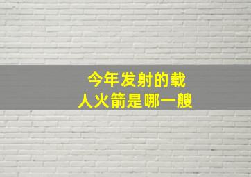 今年发射的载人火箭是哪一艘