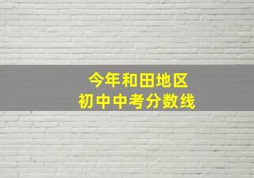 今年和田地区初中中考分数线