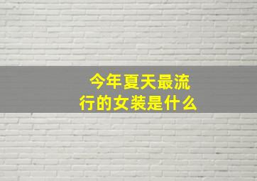 今年夏天最流行的女装是什么