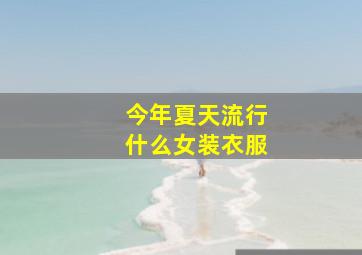 今年夏天流行什么女装衣服