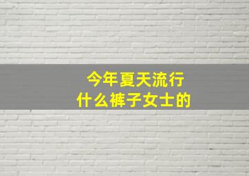 今年夏天流行什么裤子女士的