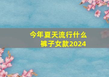 今年夏天流行什么裤子女款2024